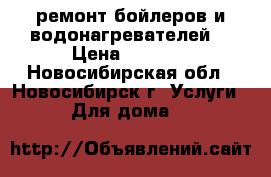 ремонт бойлеров и водонагревателей  › Цена ­ 2 000 - Новосибирская обл., Новосибирск г. Услуги » Для дома   